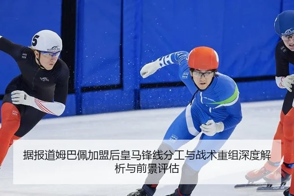 据报道姆巴佩加盟后皇马锋线分工与战术重组深度解析与前景评估